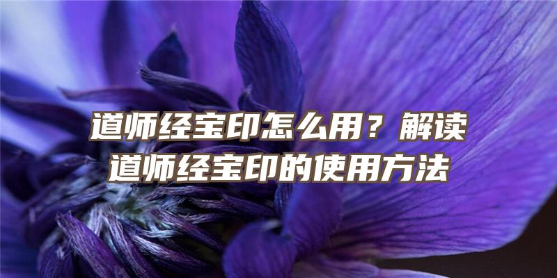 道师经宝印怎么用？解读道师经宝印的使用方法