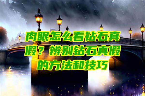 肉眼怎么看钻石真假？辨别钻石真假的方法和技巧