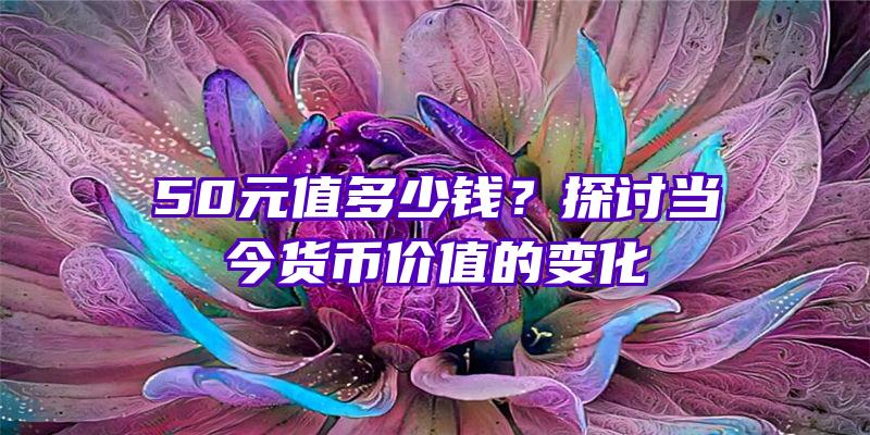 50元值多少钱？探讨当今货币价值的变化