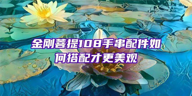 金刚菩提108手串配件如何搭配才更美观