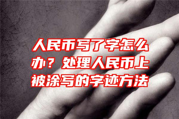 人民币写了字怎么办？处理人民币上被涂写的字迹方法