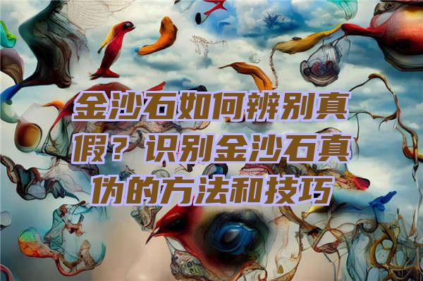 金沙石如何辨别真假？识别金沙石真伪的方法和技巧