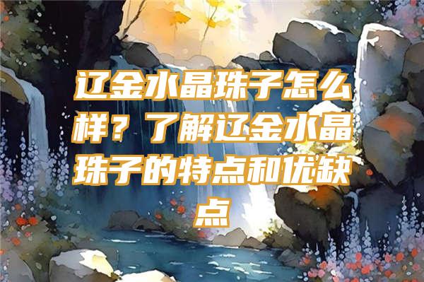 辽金水晶珠子怎么样？了解辽金水晶珠子的特点和优缺点