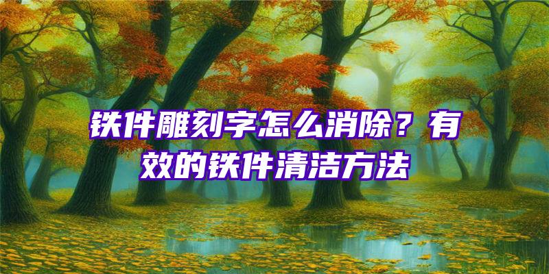 铁件雕刻字怎么消除？有效的铁件清洁方法