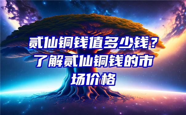 贰仙铜钱值多少钱？了解贰仙铜钱的市场价格