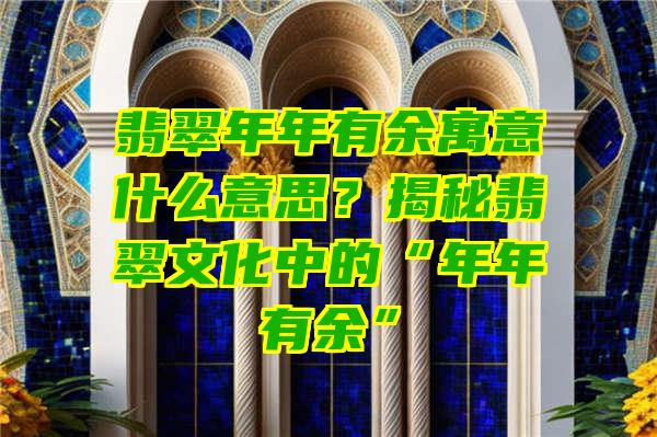 翡翠年年有余寓意什么意思？揭秘翡翠文化中的“年年有余”