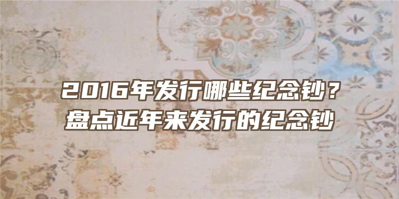 2016年发行哪些纪念钞？盘点近年来发行的纪念钞