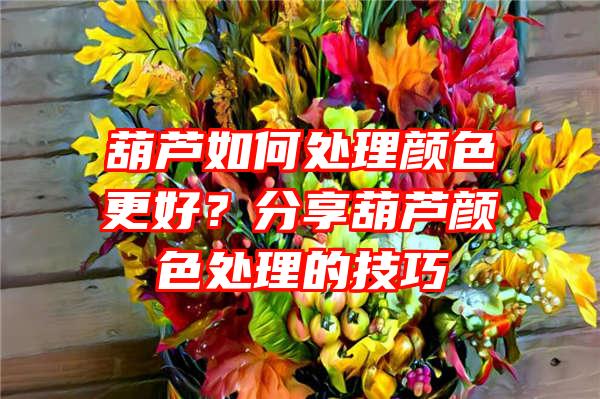 葫芦如何处理颜色更好？分享葫芦颜色处理的技巧