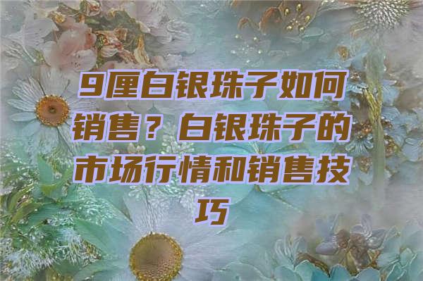 9厘白银珠子如何销售？白银珠子的市场行情和销售技巧