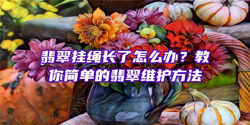 翡翠挂绳长了怎么办？教你简单的翡翠维护方法