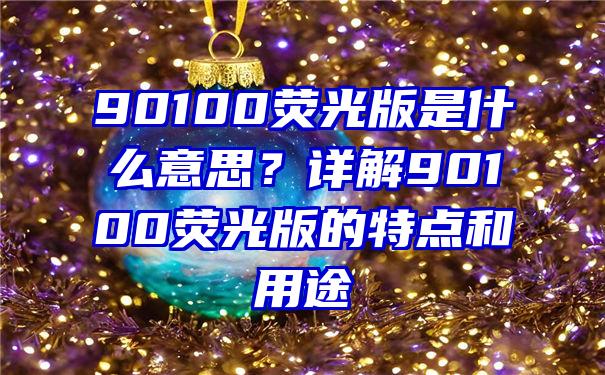 90100荧光版是什么意思？详解90100荧光版的特点和用途