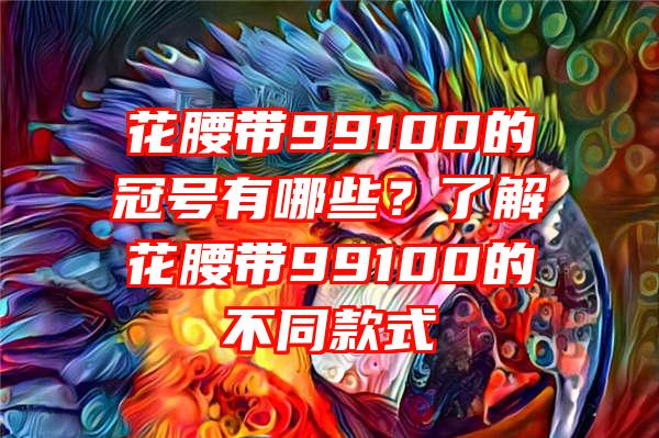 花腰带99100的冠号有哪些？了解花腰带99100的不同款式