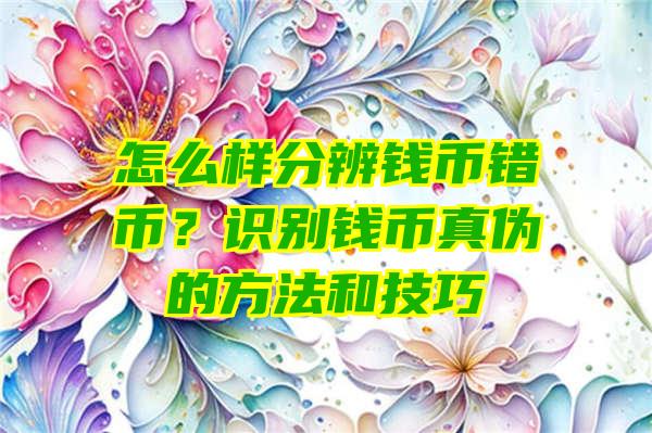 怎么样分辨钱币错币？识别钱币真伪的方法和技巧