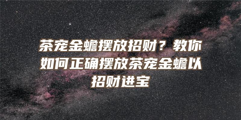 茶宠金蟾摆放招财？教你如何正确摆放茶宠金蟾以招财进宝