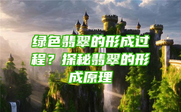 绿色翡翠的形成过程？探秘翡翠的形成原理