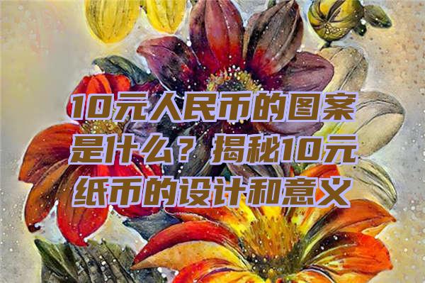 10元人民币的图案是什么？揭秘10元纸币的设计和意义