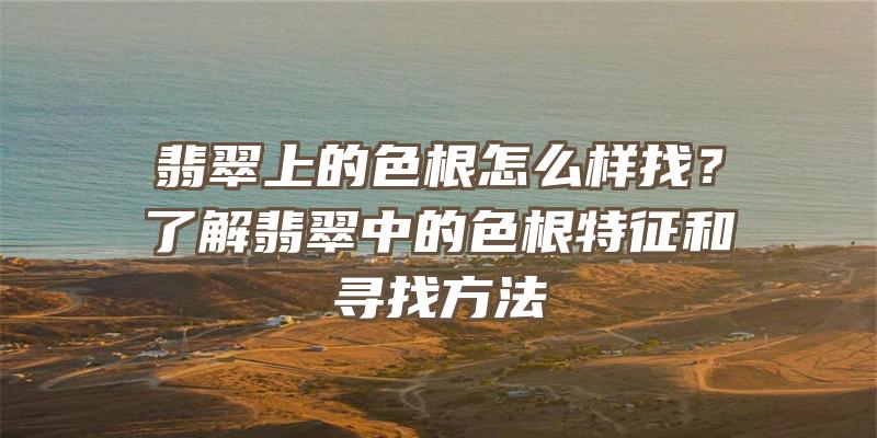 翡翠上的色根怎么样找？了解翡翠中的色根特征和寻找方法