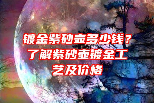 镀金紫砂壶多少钱？了解紫砂壶镀金工艺及价格