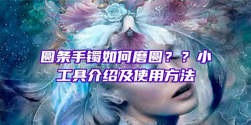 圆条手镯如何磨圆？？小工具介绍及使用方法