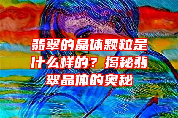 翡翠的晶体颗粒是什么样的？揭秘翡翠晶体的奥秘