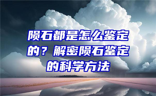 陨石都是怎么鉴定的？解密陨石鉴定的科学方法