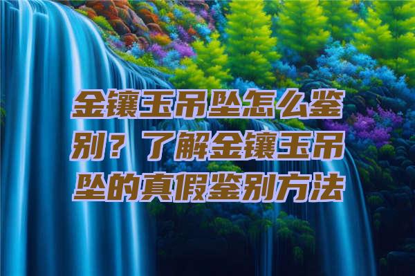 金镶玉吊坠怎么鉴别？了解金镶玉吊坠的真假鉴别方法