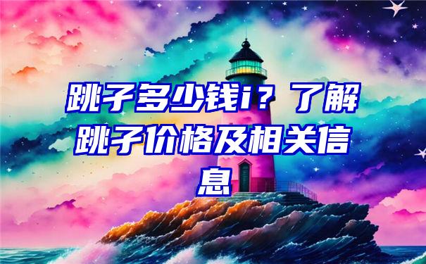 跳孑多少钱i？了解跳孑价格及相关信息