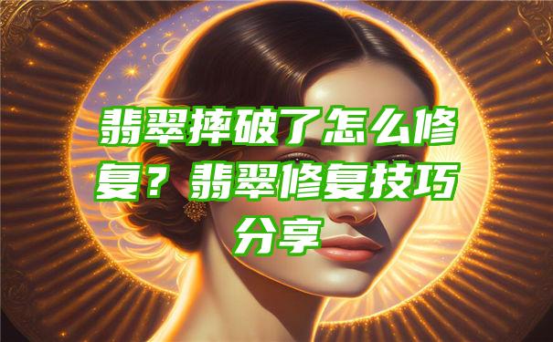 翡翠摔破了怎么修复？翡翠修复技巧分享