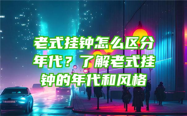 老式挂钟怎么区分年代？了解老式挂钟的年代和风格