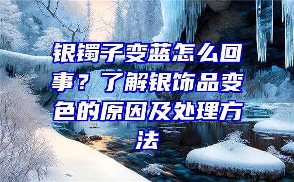 银镯子变蓝怎么回事？了解银饰品变色的原因及处理方法