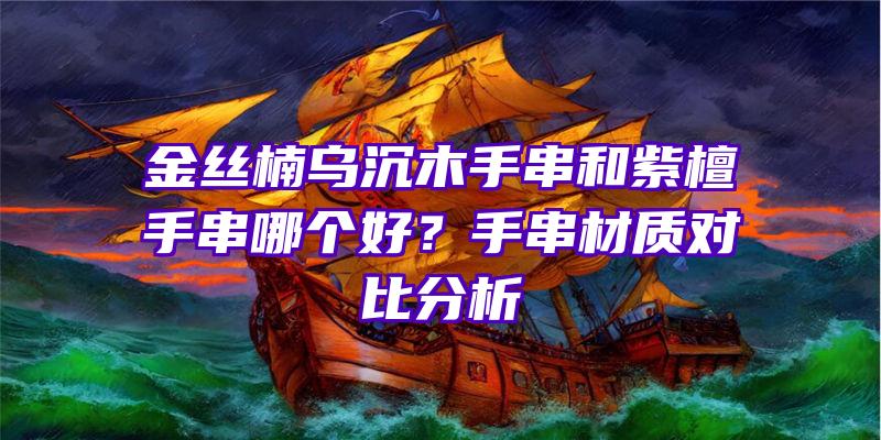 金丝楠乌沉木手串和紫檀手串哪个好？手串材质对比分析