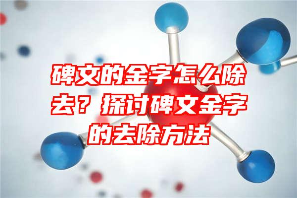 碑文的金字怎么除去？探讨碑文金字的去除方法