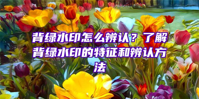 背绿水印怎么辨认？了解背绿水印的特征和辨认方法