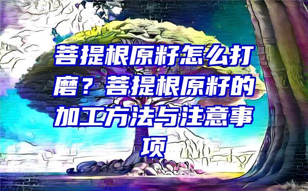 菩提根原籽怎么打磨？菩提根原籽的加工方法与注意事项