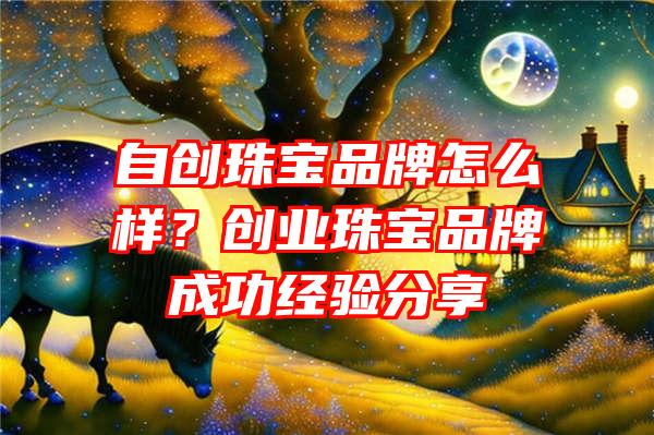 自创珠宝品牌怎么样？创业珠宝品牌成功经验分享