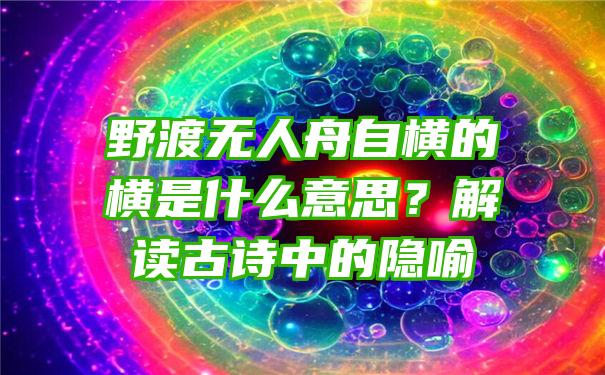 野渡无人舟自横的横是什么意思？解读古诗中的隐喻