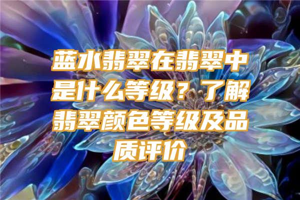 蓝水翡翠在翡翠中是什么等级？了解翡翠颜色等级及品质评价