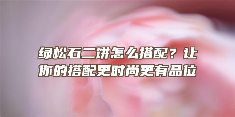 绿松石二饼怎么搭配？让你的搭配更时尚更有品位