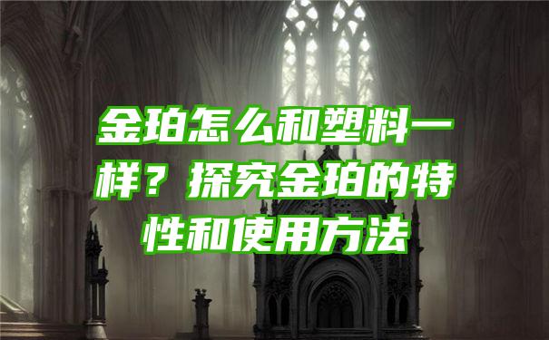 金珀怎么和塑料一样？探究金珀的特性和使用方法