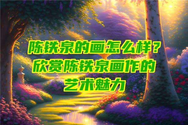 陈铁泉的画怎么样？欣赏陈铁泉画作的艺术魅力