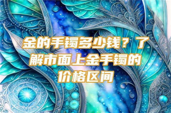 金的手镯多少钱？了解市面上金手镯的价格区间