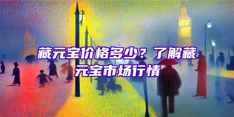 藏元宝价格多少？了解藏元宝市场行情