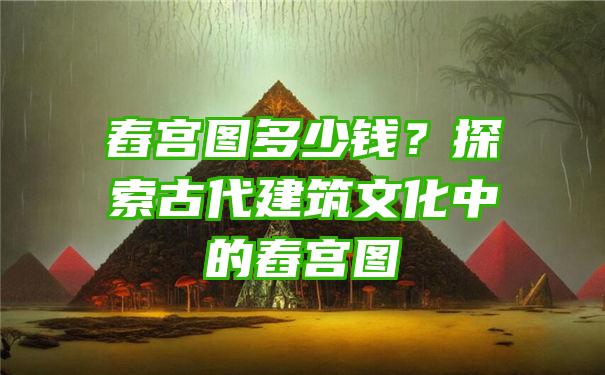 舂宫图多少钱？探索古代建筑文化中的舂宫图