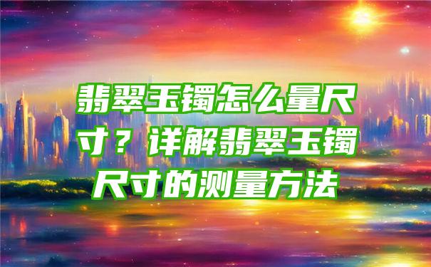 翡翠玉镯怎么量尺寸？详解翡翠玉镯尺寸的测量方法