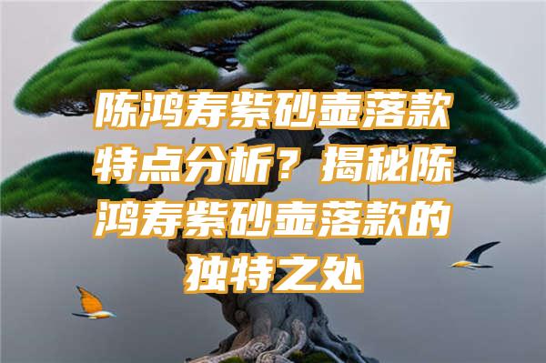 陈鸿寿紫砂壶落款特点分析？揭秘陈鸿寿紫砂壶落款的独特之处