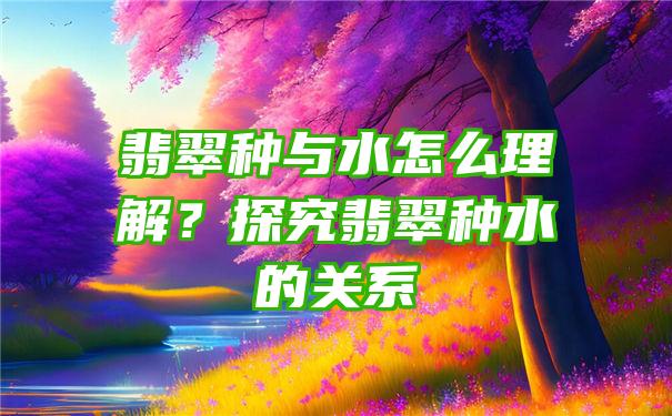 翡翠种与水怎么理解？探究翡翠种水的关系