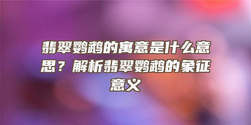 翡翠鹦鹉的寓意是什么意思？解析翡翠鹦鹉的象征意义