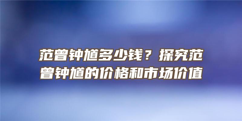 范曾钟馗多少钱？探究范曾钟馗的价格和市场价值