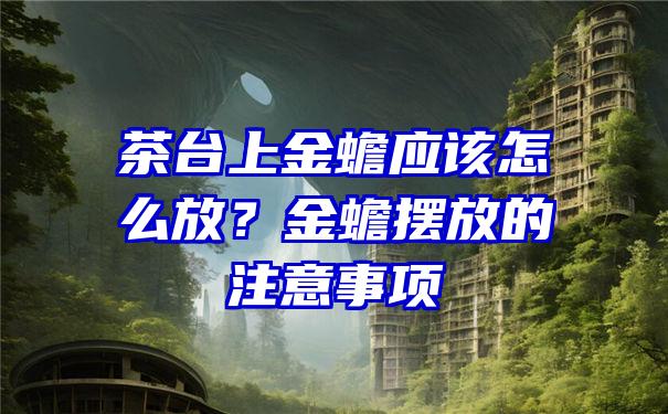 茶台上金蟾应该怎么放？金蟾摆放的注意事项