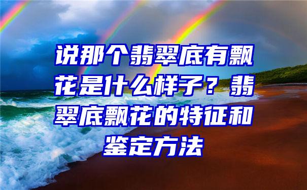 说那个翡翠底有飘花是什么样子？翡翠底飘花的特征和鉴定方法